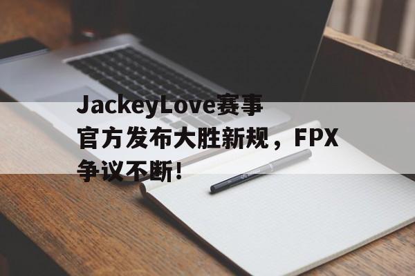 包含JackeyLove赛事官方发布大胜新规，FPX争议不断！的词条